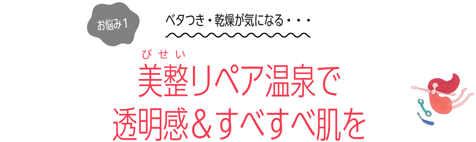 お悩み１：ベタつき・乾燥が気になる・・・　美整リペア温泉で 透明感＆すべすべ肌を